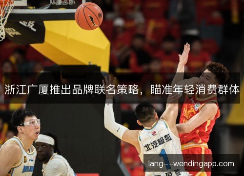 浙江广厦推出品牌联名策略，瞄准年轻消费群体