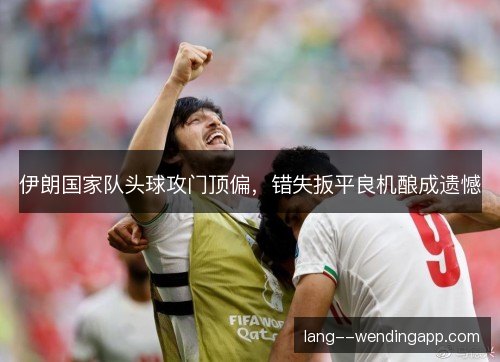 伊朗国家队头球攻门顶偏，错失扳平良机酿成遗憾