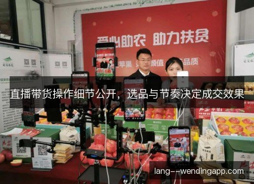 直播带货操作细节公开,选品与节奏决定成交效果 直播带货操作细节公开,选品与节奏决定成交效果