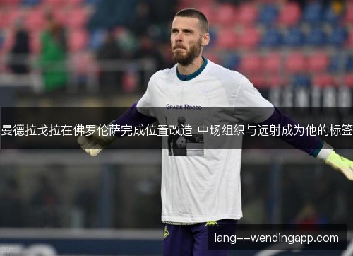 曼德拉戈拉在佛罗伦萨完成位置改造 中场组织与远射成为他的标签